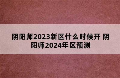 阴阳师2023新区什么时候开 阴阳师2024年区预测